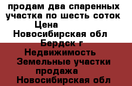 продам два спаренных участка по шесть соток › Цена ­ 150 000 - Новосибирская обл., Бердск г. Недвижимость » Земельные участки продажа   . Новосибирская обл.